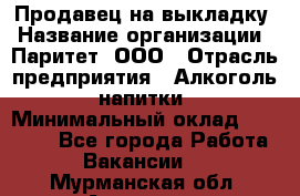 Продавец на выкладку › Название организации ­ Паритет, ООО › Отрасль предприятия ­ Алкоголь, напитки › Минимальный оклад ­ 28 000 - Все города Работа » Вакансии   . Мурманская обл.,Апатиты г.